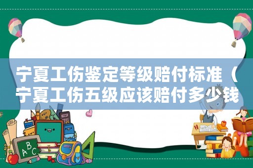 寧夏工傷鑒定等級(jí)賠付標(biāo)準(zhǔn)（寧夏工傷五級(jí)應(yīng)該賠付多少錢）