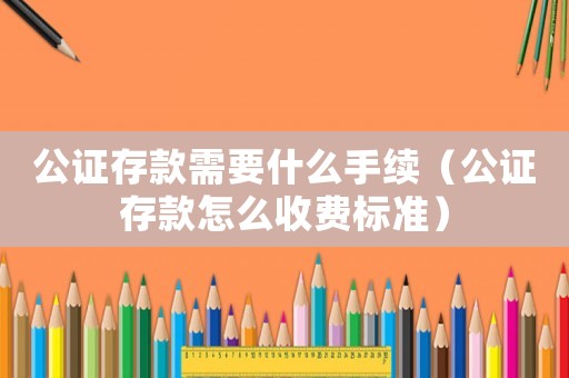 公證存款需要什么手續(xù)（公證存款怎么收費標準）
