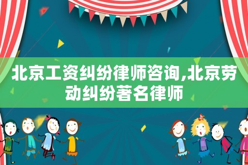北京工資糾紛律師咨詢,北京勞動(dòng)糾紛著名律師