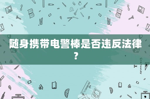 隨身攜帶電警棒是否違反法律？