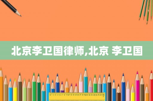 北京李衛(wèi)國律師,北京 李衛(wèi)國