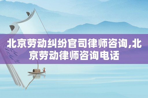 北京勞動糾紛官司律師咨詢,北京勞動律師咨詢電話