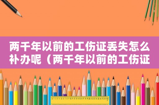 兩千年以前的工傷證丟失怎么補(bǔ)辦呢（兩千年以前的工傷證丟失怎么補(bǔ)辦）