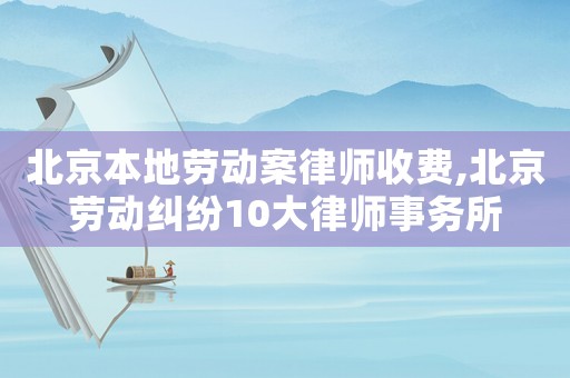 北京本地勞動案律師收費,北京勞動糾紛10大律師事務所