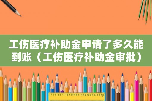 工傷醫(yī)療補助金申請了多久能到賬（工傷醫(yī)療補助金審批）