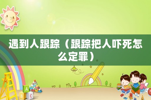 遇到人跟蹤（跟蹤把人嚇?biāo)涝趺炊ㄗ铮? title=