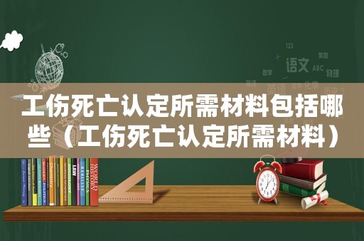 工傷死亡認定所需材料包括哪些（工傷死亡認定所需材料）