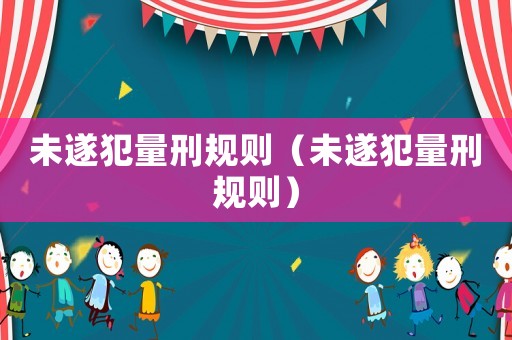 未遂犯量刑規(guī)則（未遂犯量刑規(guī)則）