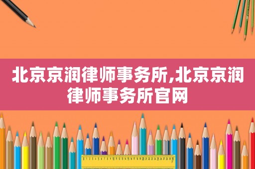 北京京潤(rùn)律師事務(wù)所,北京京潤(rùn)律師事務(wù)所官網(wǎng)