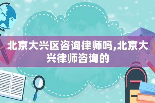北京大興區(qū)咨詢律師嗎,北京大興律師咨詢的