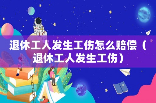 退休工人發(fā)生工傷怎么賠償（退休工人發(fā)生工傷）