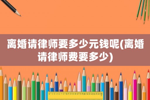 離婚請(qǐng)律師要多少元錢呢(離婚請(qǐng)律師費(fèi)要多少)