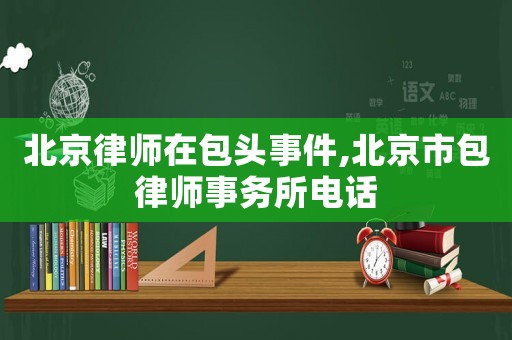 北京律師在包頭事件,北京市包律師事務(wù)所電話