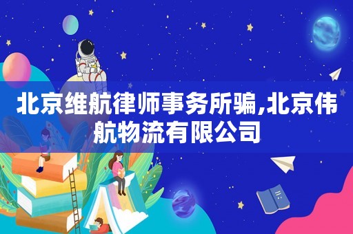 北京維航律師事務(wù)所騙,北京偉航物流有限公司