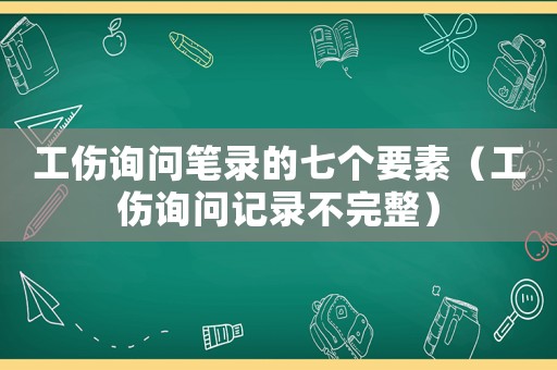 工傷詢問(wèn)筆錄的七個(gè)要素（工傷詢問(wèn)記錄不完整）