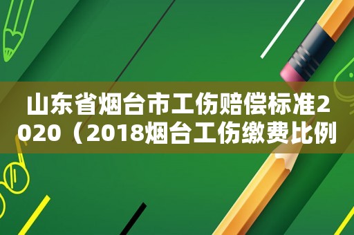 山東省煙臺市工傷賠償標(biāo)準(zhǔn)2020（2018煙臺工傷繳費(fèi)比例）