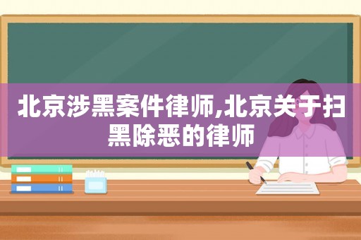 北京涉黑案件律師,北京關(guān)于掃黑除惡的律師