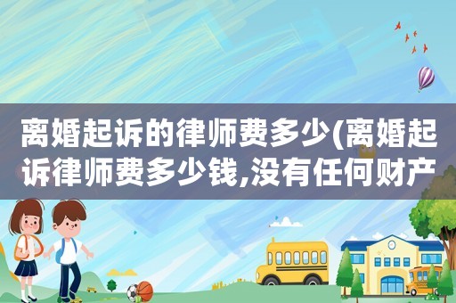 離婚起訴的律師費(fèi)多少(離婚起訴律師費(fèi)多少錢,沒有任何財產(chǎn)分割)
