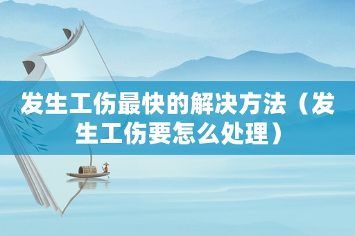 發(fā)生工傷最快的解決方法（發(fā)生工傷要怎么處理）