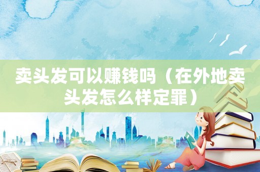 賣頭發(fā)可以賺錢嗎（在外地賣頭發(fā)怎么樣定罪）