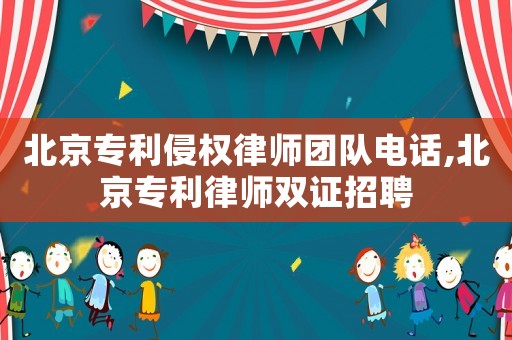 北京專利侵權(quán)律師團(tuán)隊電話,北京專利律師雙證招聘