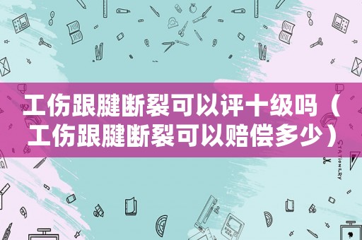 工傷跟腱斷裂可以評十級嗎（工傷跟腱斷裂可以賠償多少）