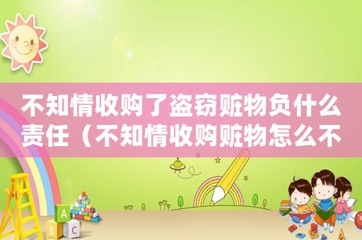 不知情收購了盜竊贓物負(fù)什么責(zé)任（不知情收購贓物怎么不被定罪）