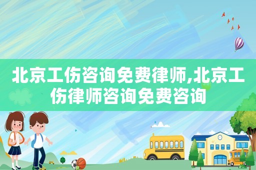北京工傷咨詢免費(fèi)律師,北京工傷律師咨詢免費(fèi)咨詢