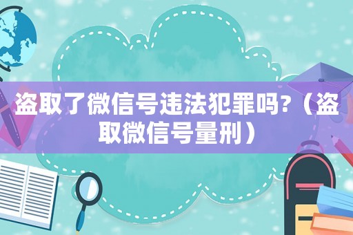 盜取了微信號(hào)違法犯罪嗎?（盜取微信號(hào)量刑）
