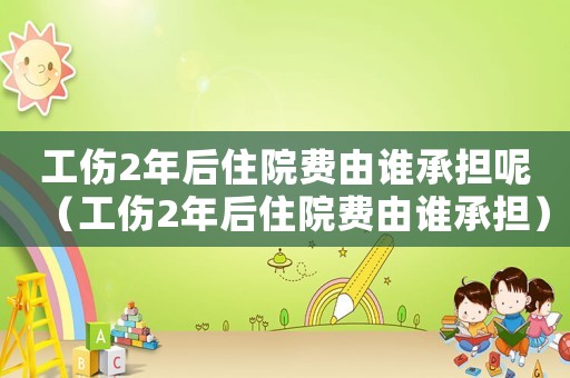工傷2年后住院費(fèi)由誰承擔(dān)呢（工傷2年后住院費(fèi)由誰承擔(dān)）
