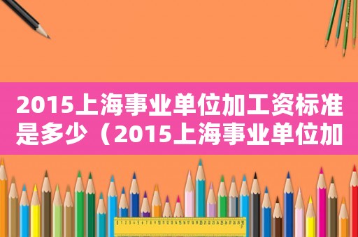 2015上海事業(yè)單位加工資標準是多少（2015上海事業(yè)單位加工資標準）