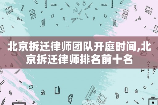 北京拆遷律師團(tuán)隊(duì)開庭時(shí)間,北京拆遷律師排名前十名