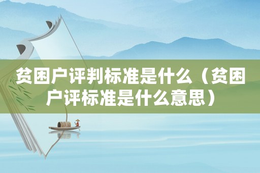 貧困戶(hù)評(píng)判標(biāo)準(zhǔn)是什么（貧困戶(hù)評(píng)標(biāo)準(zhǔn)是什么意思）