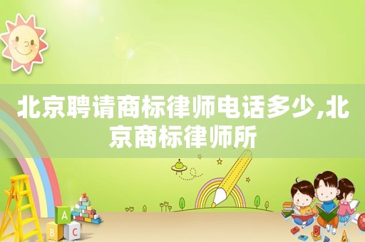 北京聘請商標(biāo)律師電話多少,北京商標(biāo)律師所