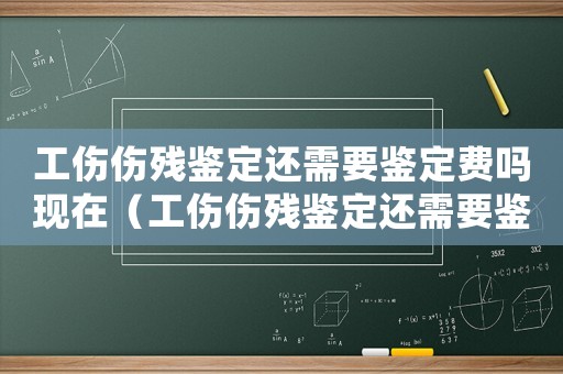 工傷傷殘鑒定還需要鑒定費嗎現(xiàn)在（工傷傷殘鑒定還需要鑒定費嗎）