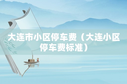 大連市小區(qū)停車費(fèi)（大連小區(qū)停車費(fèi)標(biāo)準(zhǔn)）