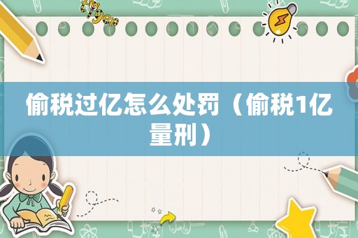 偷稅過億怎么處罰（偷稅1億量刑）