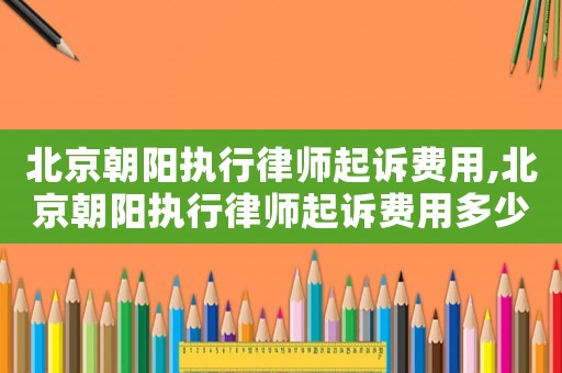 北京朝陽執(zhí)行律師起訴費用,北京朝陽執(zhí)行律師起訴費用多少錢