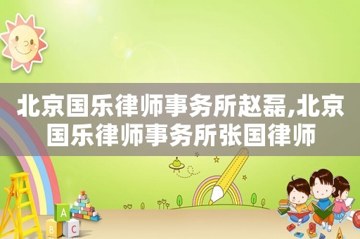 北京國樂律師事務所趙磊,北京國樂律師事務所張國律師