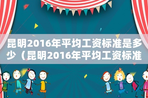 昆明2016年平均工資標(biāo)準(zhǔn)是多少（昆明2016年平均工資標(biāo)準(zhǔn)）
