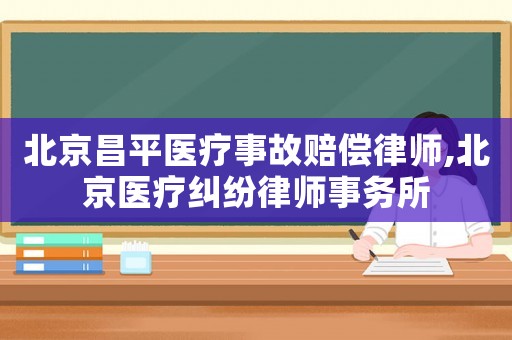 北京昌平醫(yī)療事故賠償律師,北京醫(yī)療糾紛律師事務(wù)所