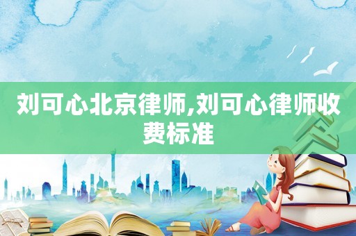 劉可心北京律師,劉可心律師收費(fèi)標(biāo)準(zhǔn)