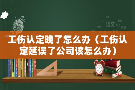 工傷認(rèn)定晚了怎么辦（工傷認(rèn)定延誤了公司該怎么辦）