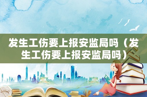 發(fā)生工傷要上報安監(jiān)局嗎（發(fā)生工傷要上報安監(jiān)局嗎）