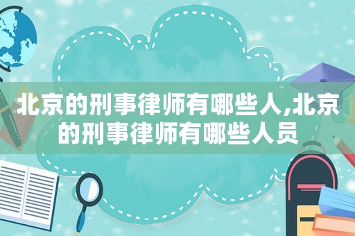 北京的刑事律師有哪些人,北京的刑事律師有哪些人員