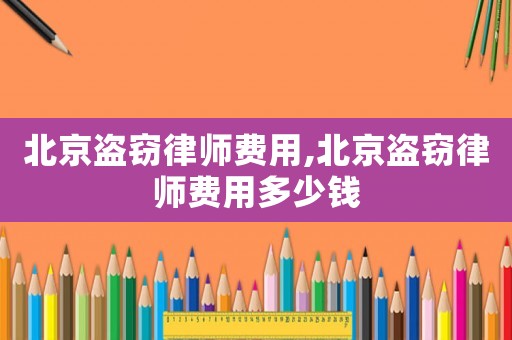 北京盜竊律師費用,北京盜竊律師費用多少錢