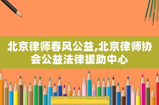 北京律師春風公益,北京律師協(xié)會公益法律援助中心