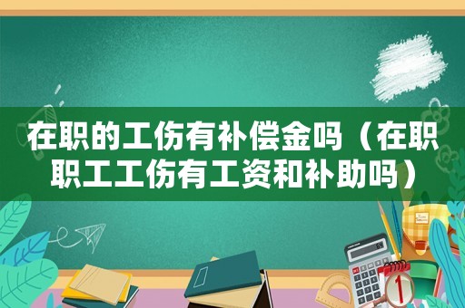 在職的工傷有補償金嗎（在職職工工傷有工資和補助嗎）