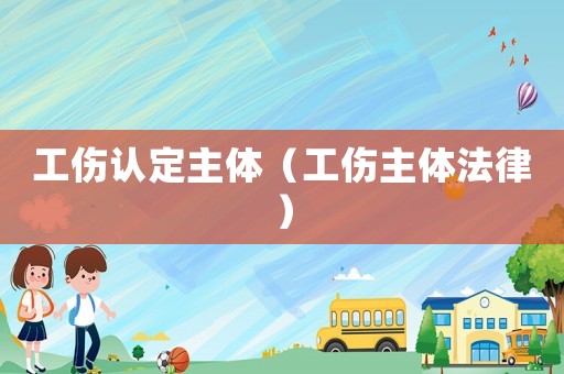 工傷認(rèn)定主體（工傷主體法律）