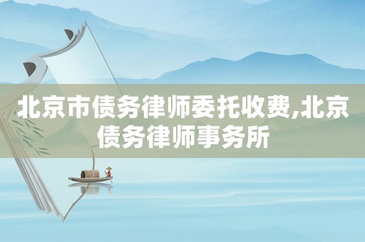 北京市債務(wù)律師委托收費(fèi),北京債務(wù)律師事務(wù)所